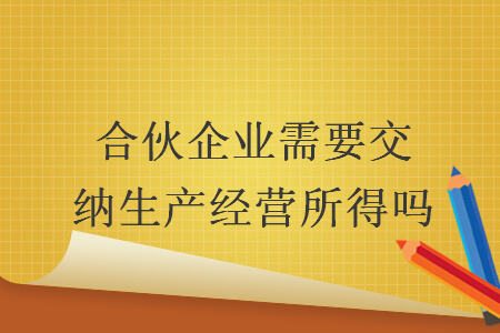 合伙企業(yè)需要交納生產(chǎn)經(jīng)營(yíng)所得嗎