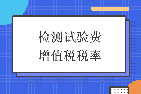 檢測(cè)試驗(yàn)費(fèi)增值稅稅率