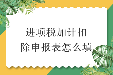 進(jìn)項(xiàng)稅加計(jì)扣除申報(bào)表怎么填