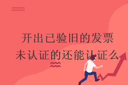 開(kāi)出已驗(yàn)舊的發(fā)票未認(rèn)證的還能認(rèn)證么