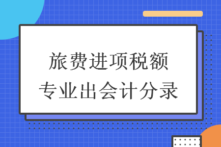 旅費(fèi)進(jìn)項(xiàng)稅額專(zhuān)業(yè)出會(huì)計(jì)分錄