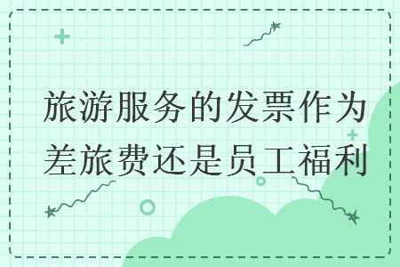 旅游服務(wù)的發(fā)票作為差旅費(fèi)還是員工福利