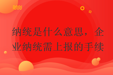 納統(tǒng)是什么意思，企業(yè)納統(tǒng)需上報(bào)的手續(xù)
