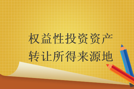 權(quán)益性投資資產(chǎn)轉(zhuǎn)讓所得來(lái)源地