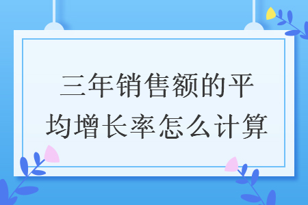 三年銷售額的平均增長(zhǎng)率怎么計(jì)算