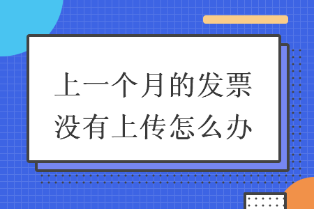上一個月的發(fā)票沒有上傳怎么辦
