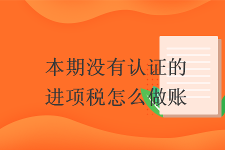 本期沒(méi)有認(rèn)證的進(jìn)項(xiàng)稅怎么做賬