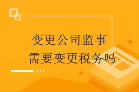 變更公司監(jiān)事 需要變更稅務(wù)嗎