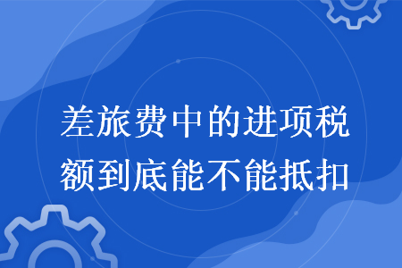 差旅費(fèi)中的進(jìn)項(xiàng)稅額到底能不能抵扣