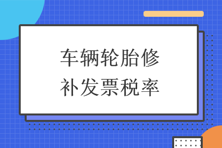 車輛輪胎修補(bǔ)發(fā)票稅率