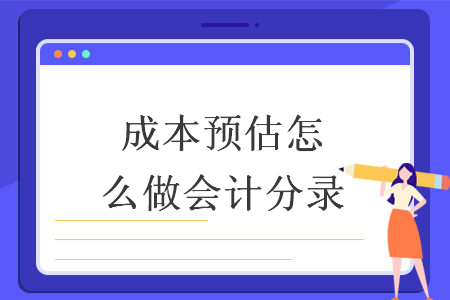 成本預(yù)估怎么做會(huì)計(jì)分錄
