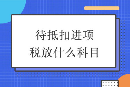 待抵扣進(jìn)項(xiàng)稅放什么科目