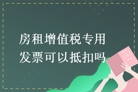 房租增值稅專用發(fā)票可以抵扣嗎