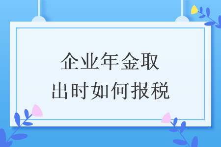 企業(yè)年金取出時(shí)如何報(bào)稅