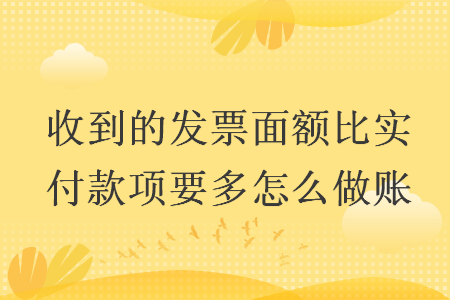 收到的發(fā)票面額比實(shí)付款項(xiàng)要多怎么做賬