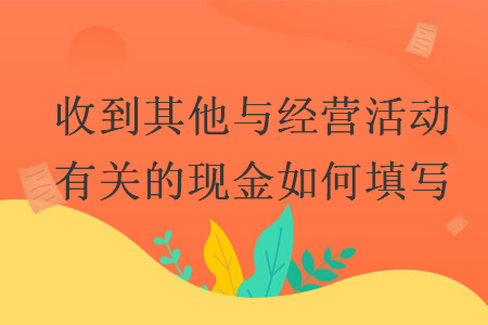收到其他與經(jīng)營(yíng)活動(dòng)有關(guān)的現(xiàn)金如何填寫(xiě)