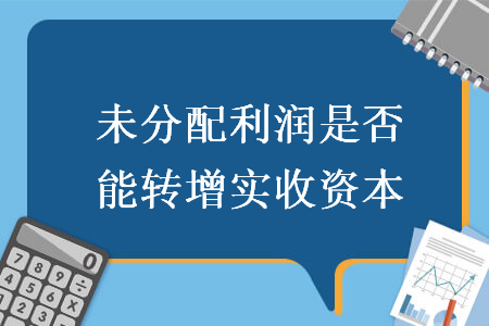 未分配利潤是否能轉(zhuǎn)增實收資本