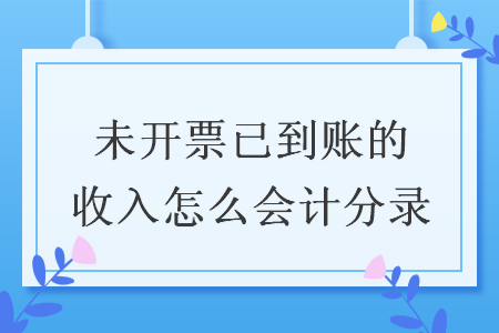 未開(kāi)票已到賬的收入怎么會(huì)計(jì)分錄