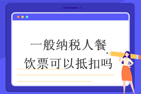 一般納稅人餐飲票可以抵扣嗎