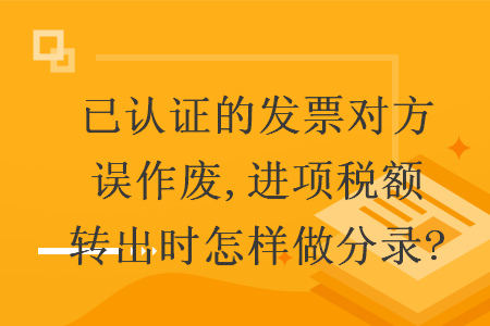已認(rèn)證的發(fā)票對(duì)方誤作廢,進(jìn)項(xiàng)稅額轉(zhuǎn)出時(shí)怎樣做分錄?