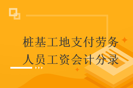 樁基工地支付勞務(wù)人員工資會計分錄