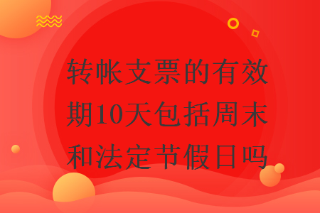轉(zhuǎn)帳支票的有效期10天包括周末和法定節(jié)假日嗎