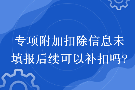 專項(xiàng)附加扣除信息未填報(bào)后續(xù)可以補(bǔ)扣嗎?