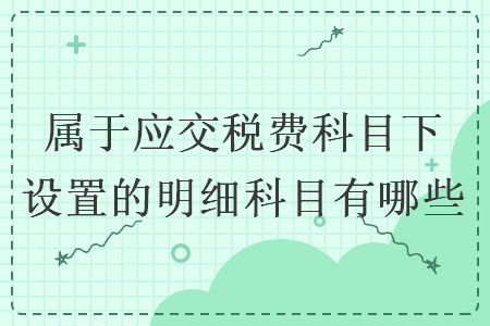 屬于應(yīng)交稅費科目下設(shè)置的明細(xì)科目有哪些