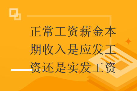 正常工資薪金本期收入是應(yīng)發(fā)工資還是實發(fā)工資