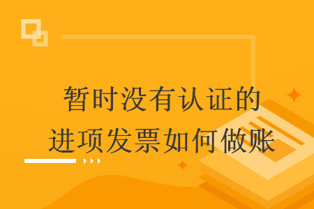 暫時沒有認證的進項發(fā)票如何做賬