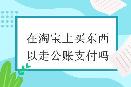 在淘寶上買東西可以走公賬支付嗎