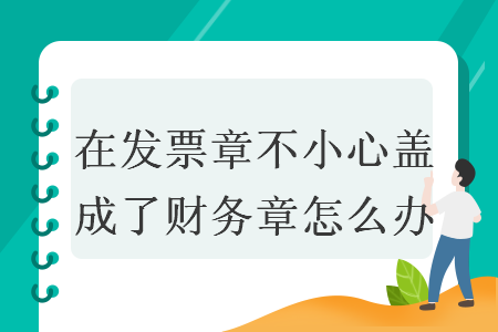 在發(fā)票章不小心蓋成了財務(wù)章怎么辦