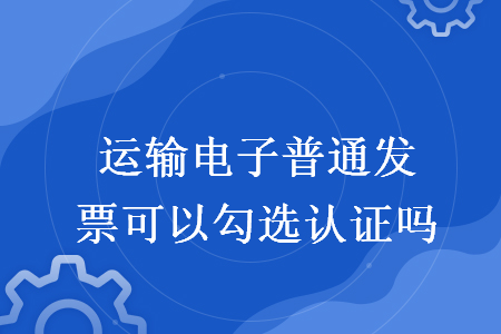運輸電子普通發(fā)票可以勾選認證嗎