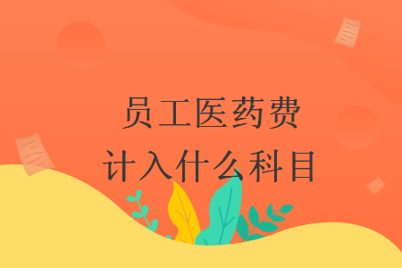 員工醫(yī)藥費(fèi)計(jì)入什么科目