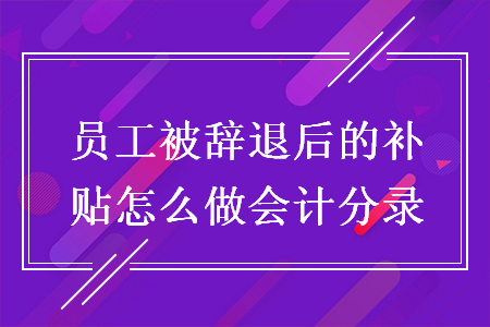 員工被辭退后的補(bǔ)貼怎么做會(huì)計(jì)分錄