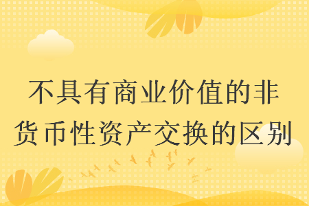 不具有商業(yè)價(jià)值的非貨幣性資產(chǎn)交換的區(qū)別