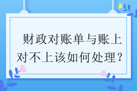 財(cái)政對(duì)賬單與賬上對(duì)不上該如何處理？