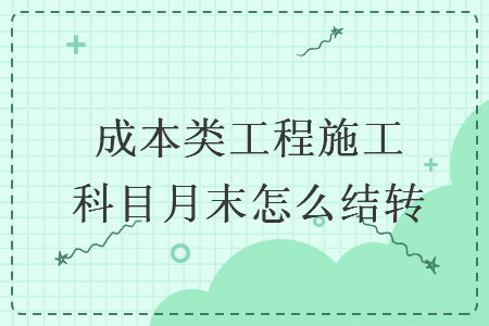 成本類工程施工科目月末怎么結(jié)轉(zhuǎn)