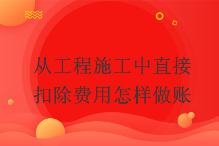 從工程施工中直接扣除費(fèi)用怎樣做賬