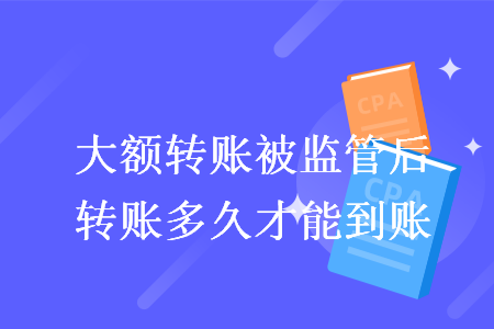 大額轉(zhuǎn)賬被監(jiān)管后轉(zhuǎn)賬多久才能到賬