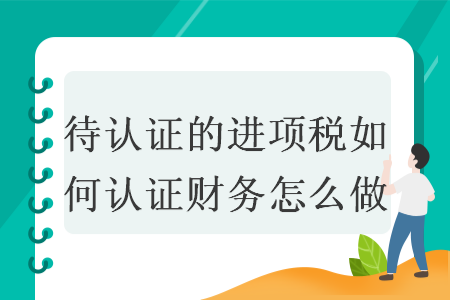 待認(rèn)證的進(jìn)項稅如何認(rèn)證財務(wù)怎么做