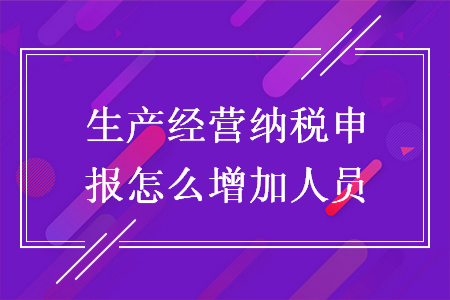生產(chǎn)經(jīng)營納稅申報怎么增加人員