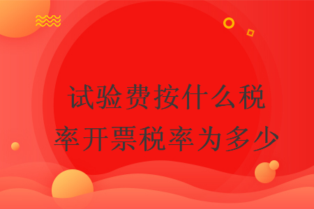 試驗(yàn)費(fèi)按什么稅率開(kāi)票稅率為多少