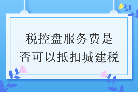 稅控盤服務(wù)費是否可以抵扣城建稅