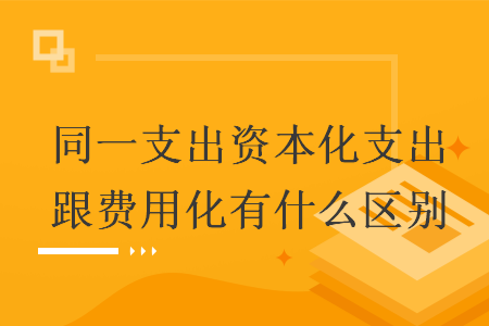 同一支出資本化支出跟費用化有什么區(qū)別