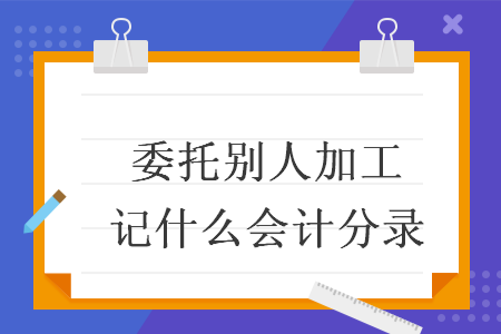 委托別人加工記什么會(huì)計(jì)分錄
