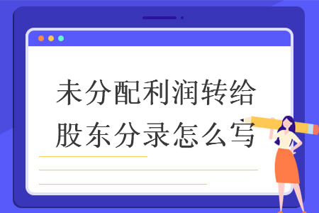 未分配利潤轉(zhuǎn)給股東分錄怎么寫