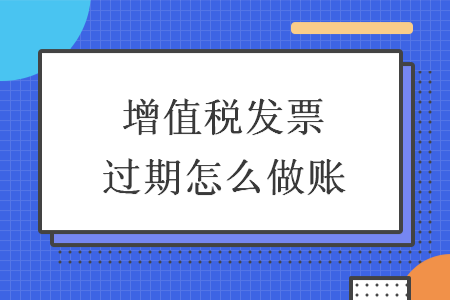 增值稅發(fā)票過(guò)期怎么做賬