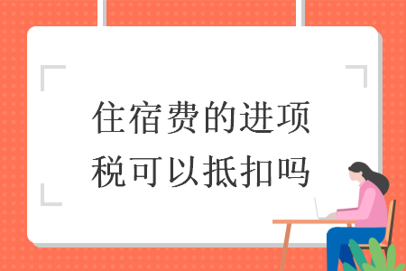 住宿費(fèi)的進(jìn)項(xiàng)稅可以抵扣嗎