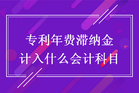 專利年費(fèi)滯納金計(jì)入什么會計(jì)科目